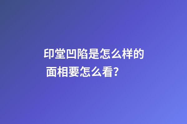 印堂凹陷是怎么样的 面相要怎么看？
